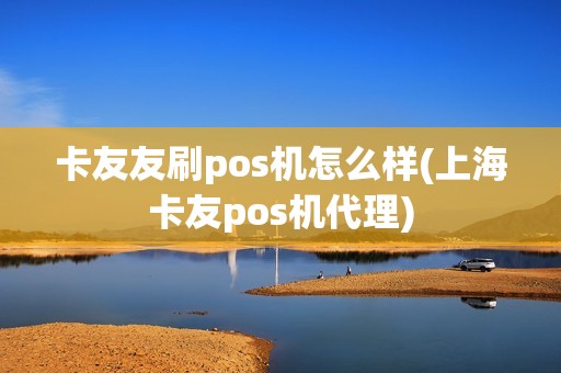 卡友友刷pos机怎么样(上海卡友pos机代理) 卡友友刷pos机怎么样(上海卡友pos机代理)