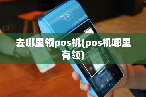 去哪里领pos机(pos机哪里有领) 去哪里领pos机(pos机哪里有领)