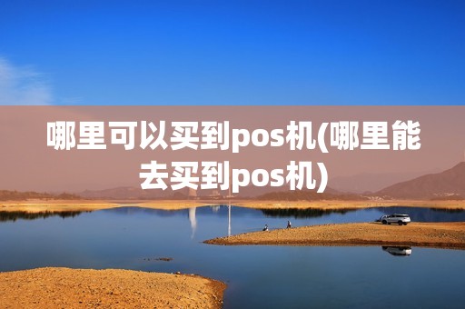 哪里可以买到pos机(哪里能去买到pos机) 哪里可以买到pos机(哪里能去买到pos机)