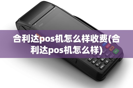 合利达pos机怎么样收费(合利达pos机怎么样)