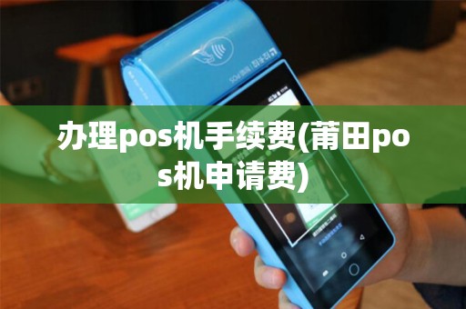 办理pos机手续费(莆田pos机申请费) 办理pos机手续费(莆田pos机申请费)