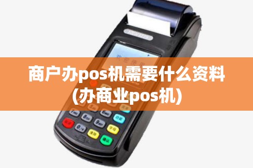商户办pos机需要什么资料(办商业pos机) 商户办pos机需要什么资料(办商业pos机)