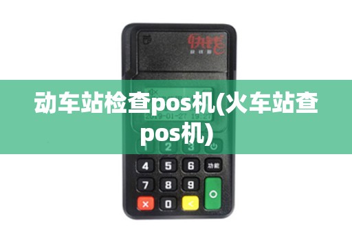 动车站检查pos机(火车站查pos机) 动车站检查pos机(火车站查pos机)