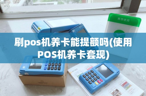 刷pos机养卡能提额吗(使用POS机养卡套现) 刷pos机养卡能提额吗(使用POS机养卡套现)