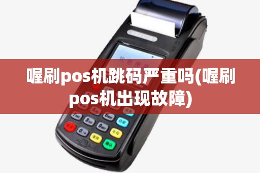 喔刷pos机跳码严重吗(喔刷pos机出现故障) 喔刷pos机跳码严重吗(喔刷pos机出现故障)