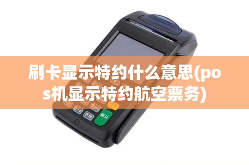 刷卡显示特约什么意思(pos机显示特约航空票务) 刷卡显示特约什么意思(pos机显示特约航空票务)