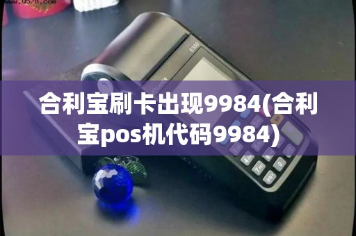 合利宝刷卡出现9984(合利宝pos机代码9984) 合利宝刷卡出现9984(合利宝pos机代码9984)