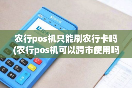 农行pos机只能刷农行卡吗(农行pos机可以跨市使用吗) 农行pos机只能刷农行卡吗(农行pos机可以跨市使用吗)