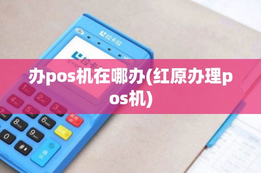 办pos机在哪办(红原办理pos机) 办pos机在哪办(红原办理pos机)