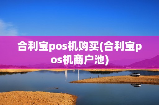 合利宝pos机购买(合利宝pos机商户池) 合利宝pos机购买(合利宝pos机商户池)