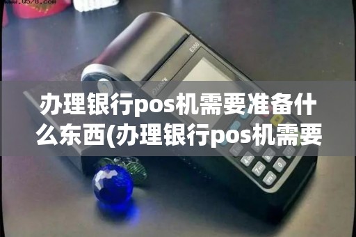 办理银行pos机需要准备什么东西(办理银行pos机需要准备什么) 办理银行pos机需要准备什么东西(办理银行pos机需要准备什么)