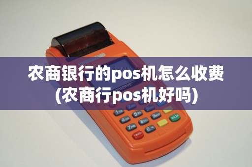 农商银行的pos机怎么收费(农商行pos机好吗) 农商银行的pos机怎么收费(农商行pos机好吗)