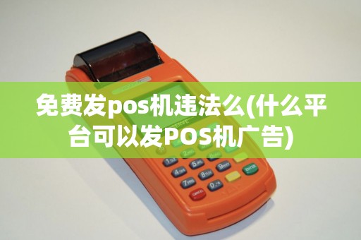 免费发pos机违法么(什么平台可以发POS机广告) 免费发pos机违法么(什么平台可以发POS机广告)