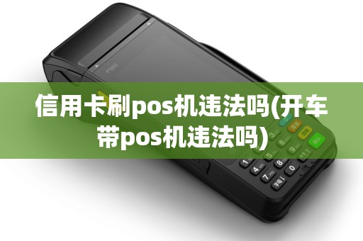 信用卡刷pos机违法吗(开车带pos机违法吗) 信用卡刷pos机违法吗(开车带pos机违法吗)