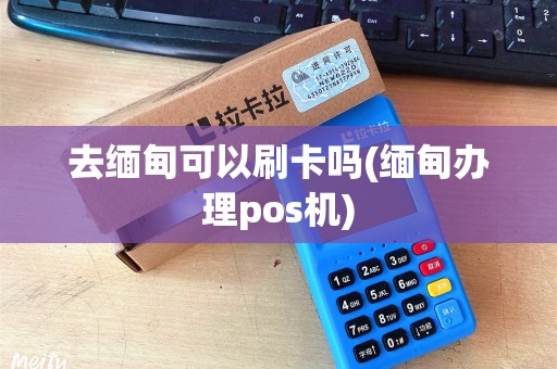 去缅甸可以刷卡吗(缅甸办理pos机) 去缅甸可以刷卡吗(缅甸办理pos机)