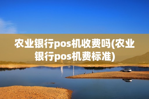 农业银行pos机收费吗(农业银行pos机费标准) 农业银行pos机收费吗(农业银行pos机费标准)