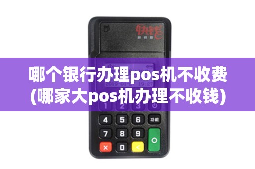 哪个银行办理pos机不收费(哪家大pos机办理不收钱) 哪个银行办理pos机不收费(哪家大pos机办理不收钱)