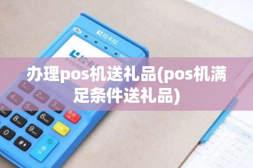 办理pos机送礼品(pos机满足条件送礼品) 办理pos机送礼品(pos机满足条件送礼品)