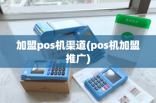 加盟pos机渠道(pos机加盟推广) 加盟pos机渠道(pos机加盟推广)