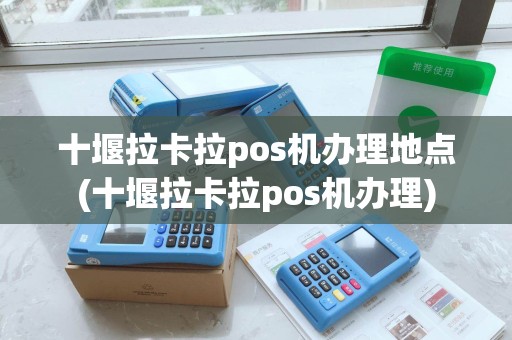 十堰拉卡拉pos机办理地点(十堰拉卡拉pos机办理) 十堰拉卡拉pos机办理地点(十堰拉卡拉pos机办理)
