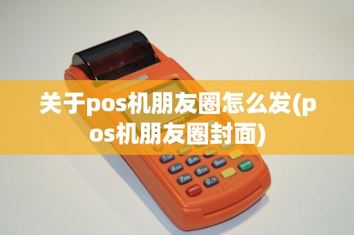 关于pos机朋友圈怎么发(pos机朋友圈封面) 关于pos机朋友圈怎么发(pos机朋友圈封面)