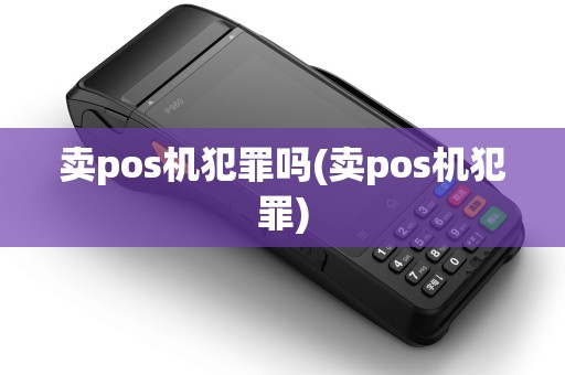 卖pos机犯罪吗(卖pos机犯罪) 卖pos机犯罪吗(卖pos机犯罪)