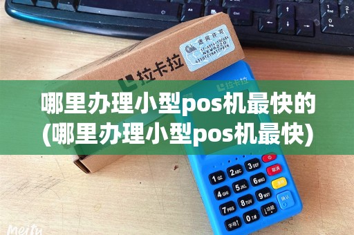 哪里办理小型pos机最快的(哪里办理小型pos机最快) 哪里办理小型pos机最快的(哪里办理小型pos机最快)