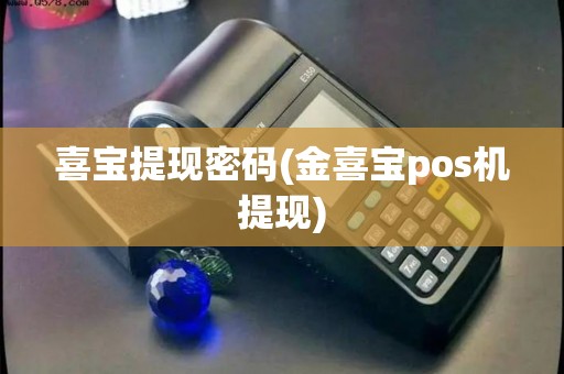 喜宝提现密码(金喜宝pos机提现) 喜宝提现密码(金喜宝pos机提现)