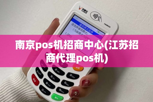 南京pos机招商中心(江苏招商代理pos机) 南京pos机招商中心(江苏招商代理pos机)