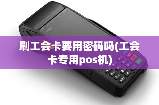 刷工会卡要用密码吗(工会卡专用pos机) 刷工会卡要用密码吗(工会卡专用pos机)