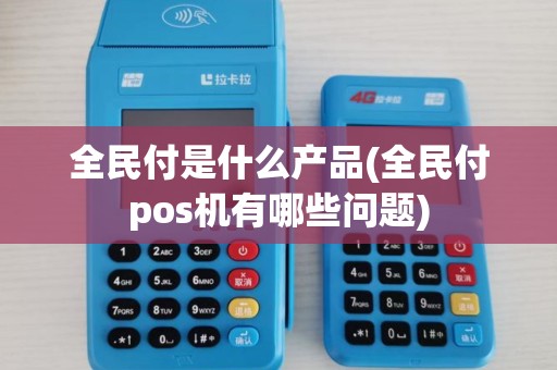 全民付是什么产品(全民付pos机有哪些问题) 全民付是什么产品(全民付pos机有哪些问题)
