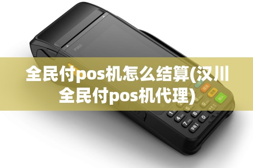 全民付pos机怎么结算(汉川全民付pos机代理) 全民付pos机怎么结算(汉川全民付pos机代理)