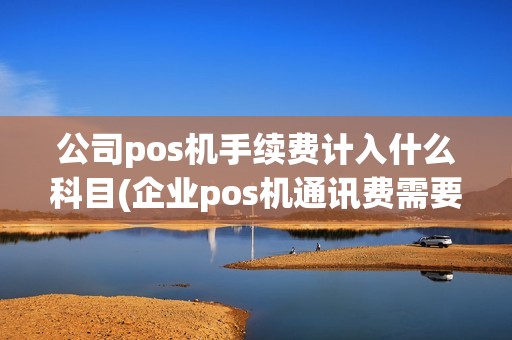 公司pos机手续费计入什么科目(企业pos机通讯费需要) 公司pos机手续费计入什么科目(企业pos机通讯费需要)