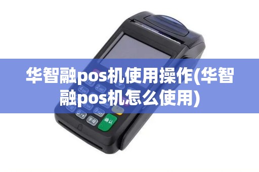 华智融pos机使用操作(华智融pos机怎么使用) 华智融pos机使用操作(华智融pos机怎么使用)