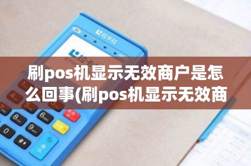 刷pos机显示无效商户是怎么回事(刷pos机显示无效商户是) 刷pos机显示无效商户是怎么回事(刷pos机显示无效商户是)