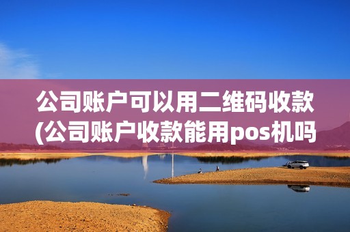 公司账户可以用二维码收款(公司账户收款能用pos机吗) 公司账户可以用二维码收款(公司账户收款能用pos机吗)