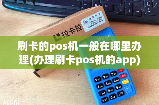 刷卡的pos机一般在哪里办理(办理刷卡pos机的app) 刷卡的pos机一般在哪里办理(办理刷卡pos机的app)