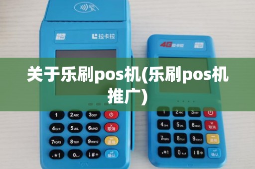 关于乐刷pos机(乐刷pos机推广) 关于乐刷pos机(乐刷pos机推广)