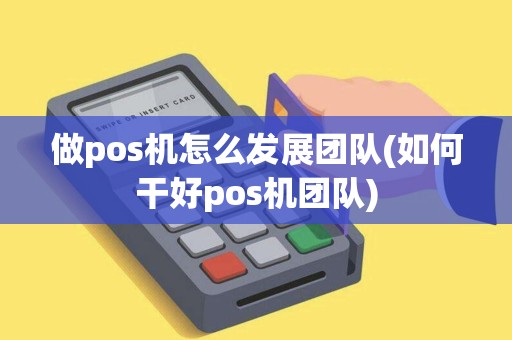 做pos机怎么发展团队(如何干好pos机团队) 做pos机怎么发展团队(如何干好pos机团队)