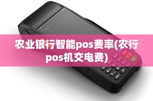 农业银行智能pos费率(农行pos机交电费) 农业银行智能pos费率(农行pos机交电费)
