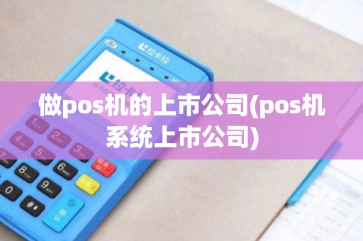 做pos机的上市公司(pos机系统上市公司) 做pos机的上市公司(pos机系统上市公司)