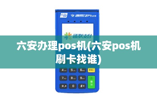 六安办理pos机(六安pos机刷卡找谁) 六安办理pos机(六安pos机刷卡找谁)