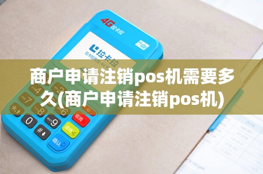 商户申请注销pos机需要多久(商户申请注销pos机) 商户申请注销pos机需要多久(商户申请注销pos机)