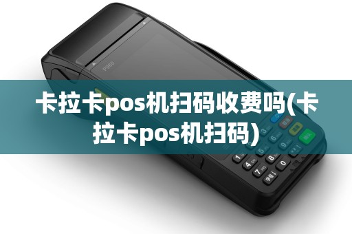 卡拉卡pos机扫码收费吗(卡拉卡pos机扫码) 卡拉卡pos机扫码收费吗(卡拉卡pos机扫码)