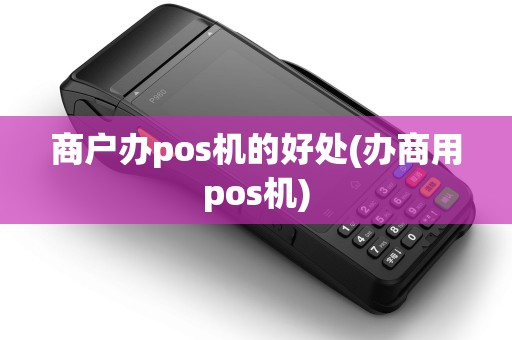 商户办pos机的好处(办商用pos机) 商户办pos机的好处(办商用pos机)