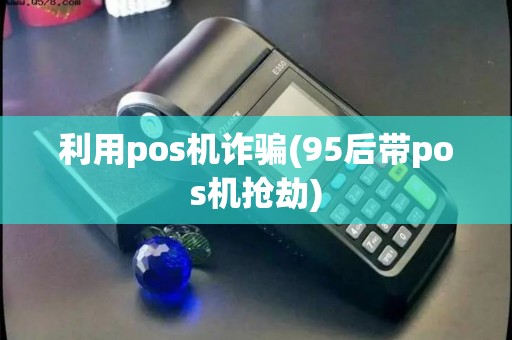 利用pos机诈骗(95后带pos机抢劫) 利用pos机诈骗(95后带pos机抢劫)