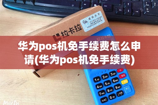华为pos机免手续费怎么申请(华为pos机免手续费) 华为pos机免手续费怎么申请(华为pos机免手续费)