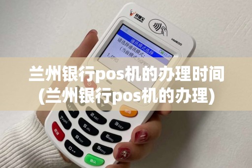 兰州银行pos机的办理时间(兰州银行pos机的办理) 兰州银行pos机的办理时间(兰州银行pos机的办理)