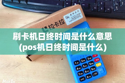 刷卡机日终时间是什么意思(pos机日终时间是什么) 刷卡机日终时间是什么意思(pos机日终时间是什么)
