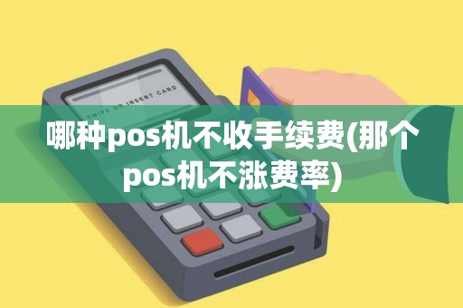 哪种pos机不收手续费(那个pos机不涨费率) 哪种pos机不收手续费(那个pos机不涨费率)